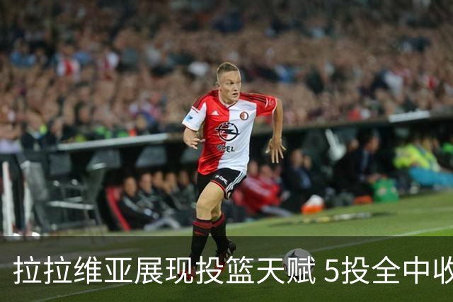 拉拉维亚展现投篮天赋 5投全中收获12分